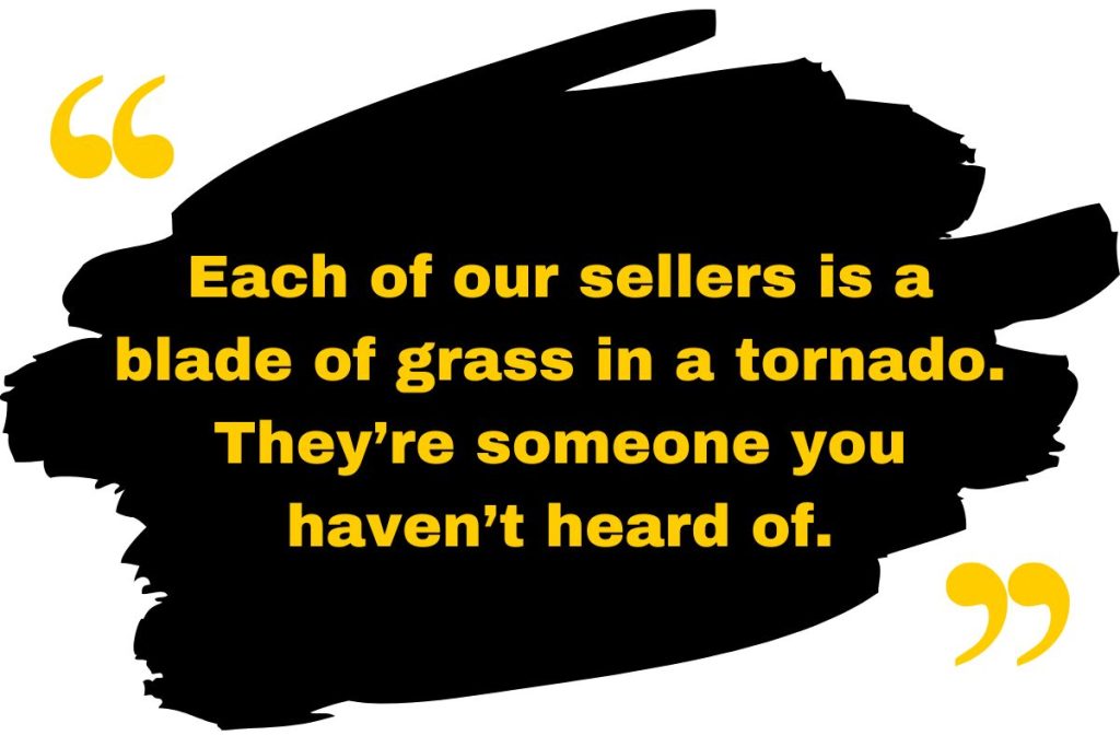 “Each of our sellers is a blade of grass in a tornado.  They’re someone you haven’t heard of.”